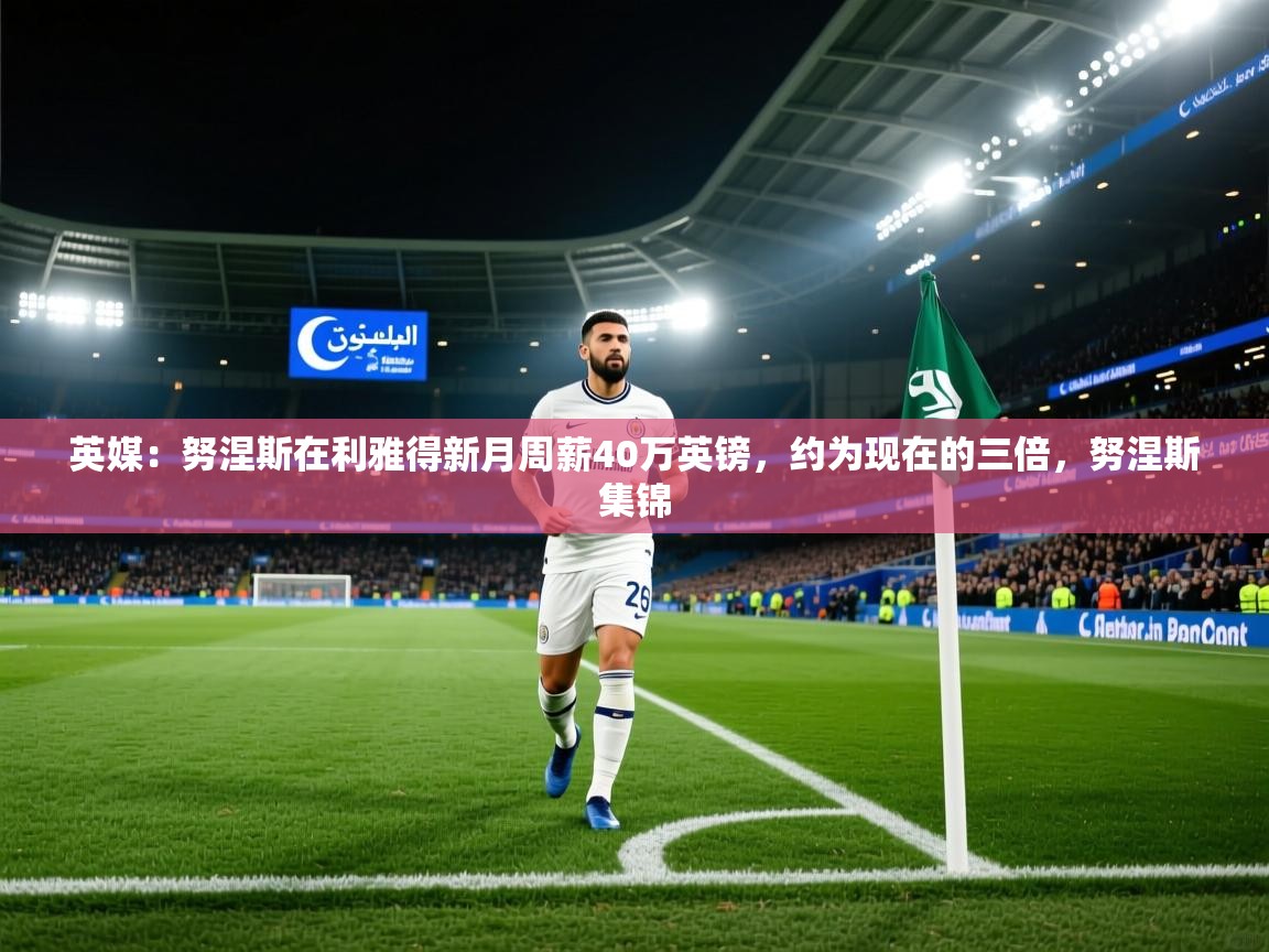 英媒:努涅斯在利雅得新月周薪40万英镑,约为现在的三倍,努涅斯集锦 第1张