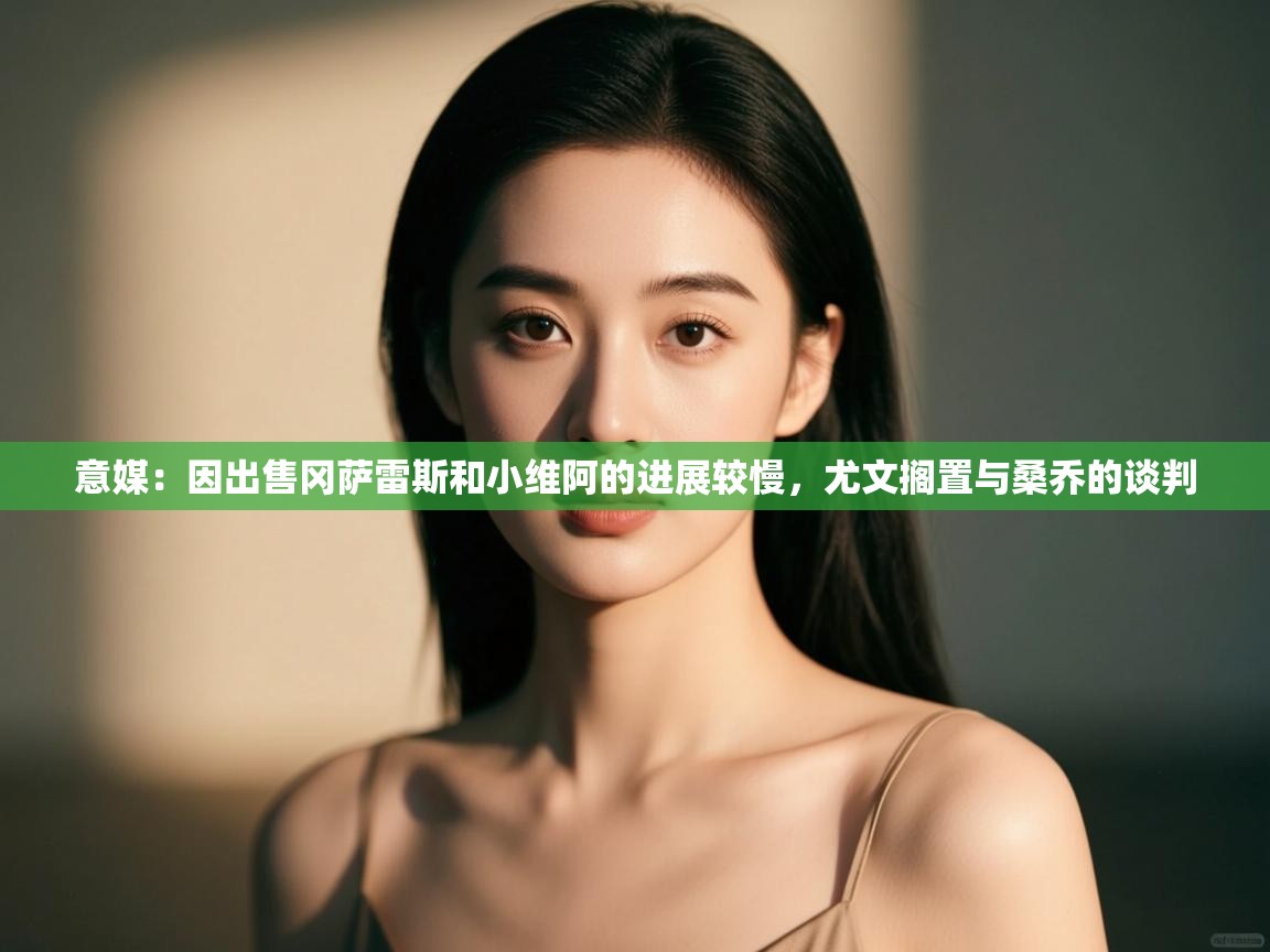 意媒:因出售冈萨雷斯和小维阿的进展较慢,尤文搁置与桑乔的谈判 第2张