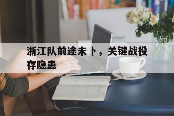 世俱杯2025-浙江队前途未卜，关键战役存隐患的简单介绍